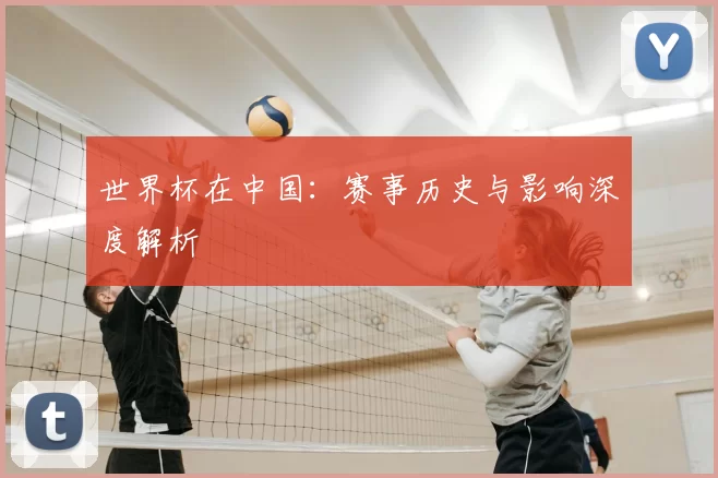 世界杯在中国：赛事历史与影响深度解析