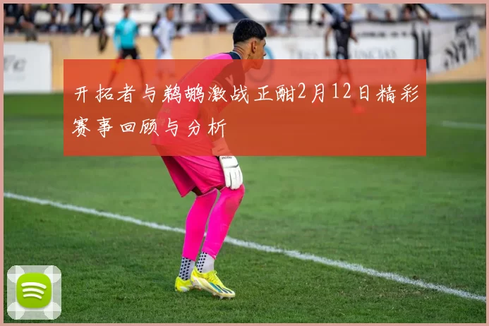 开拓者与鹈鹕激战正酣2月12日精彩赛事回顾与分析