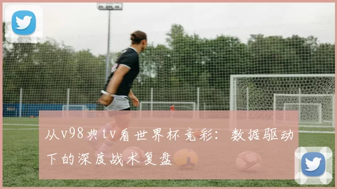 从v98典tv看世界杯竞彩:数据驱动下的深度战术复盘