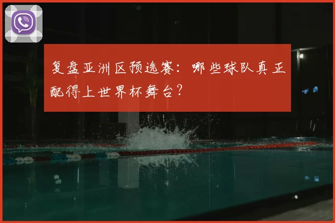 复盘亚洲区预选赛:哪些球队真正配得上世界杯舞台?