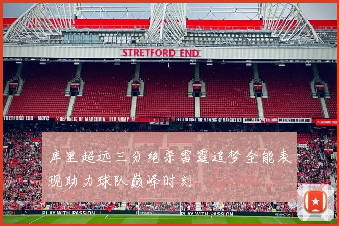 库里超远三分绝杀雷霆追梦全能表现助力球队巅峰时刻