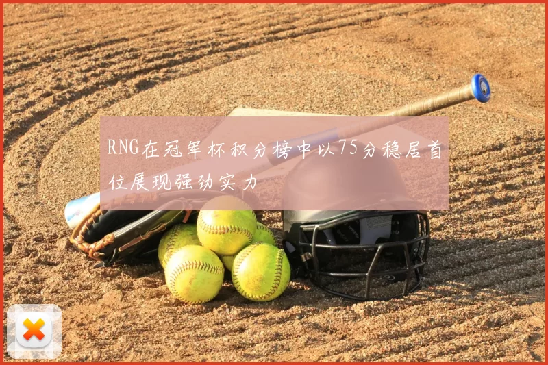 RNG在冠军杯积分榜中以75分稳居首位展现强劲实力