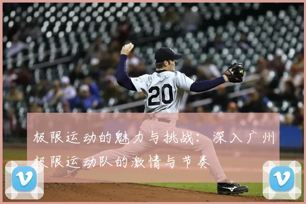 极限运动的魅力与挑战：深入广州极限运动队的激情与节奏