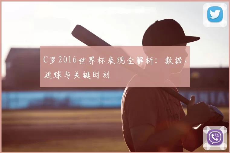 C罗2016世界杯表现全解析:数据、进球与关键时刻