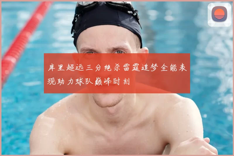 库里超远三分绝杀雷霆追梦全能表现助力球队巅峰时刻