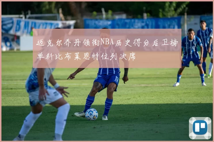 迈克尔乔丹领衔NBA历史得分后卫榜单科比布莱恩特位列次席