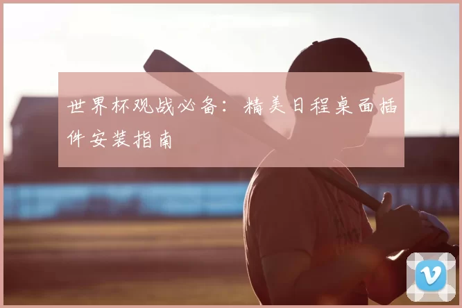 世界杯观战必备:精美日程桌面插件安装指南