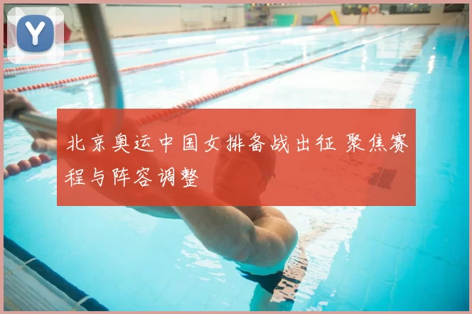北京奥运中国女排备战出征 聚焦赛程与阵容调整