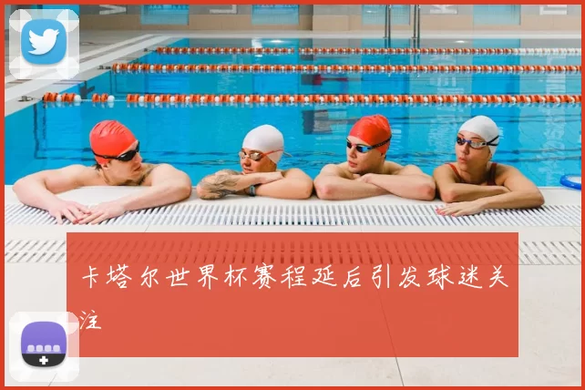 卡塔尔世界杯赛程延后引发球迷关注