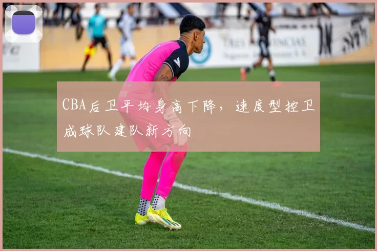 CBA后卫平均身高下降，速度型控卫成球队建队新方向