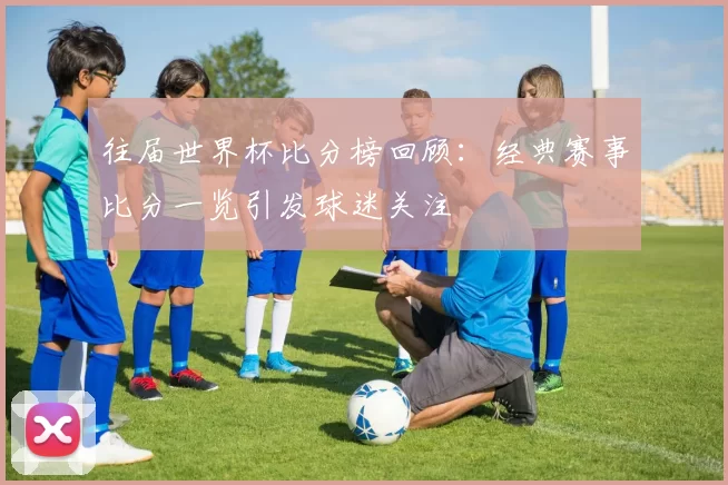 往届世界杯比分榜回顾:经典赛事比分一览引发球迷关注