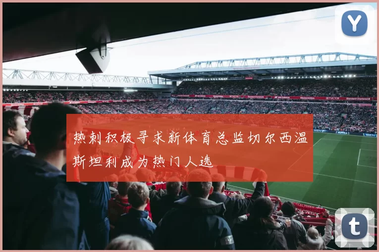 热刺积极寻求新体育总监切尔西温斯坦利成为热门人选