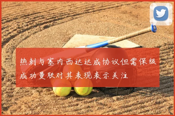 热刺与塞内西达达成协议但需保级成功曼联对其表现表示关注