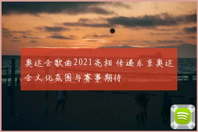 奥运会歌曲2021亮相 传递东京奥运会文化氛围与赛事期待