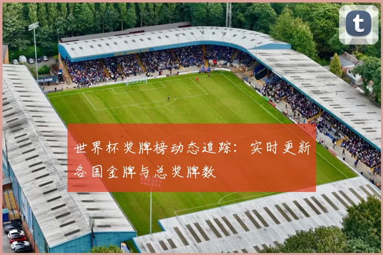 世界杯奖牌榜动态追踪:实时更新各国金牌与总奖牌数