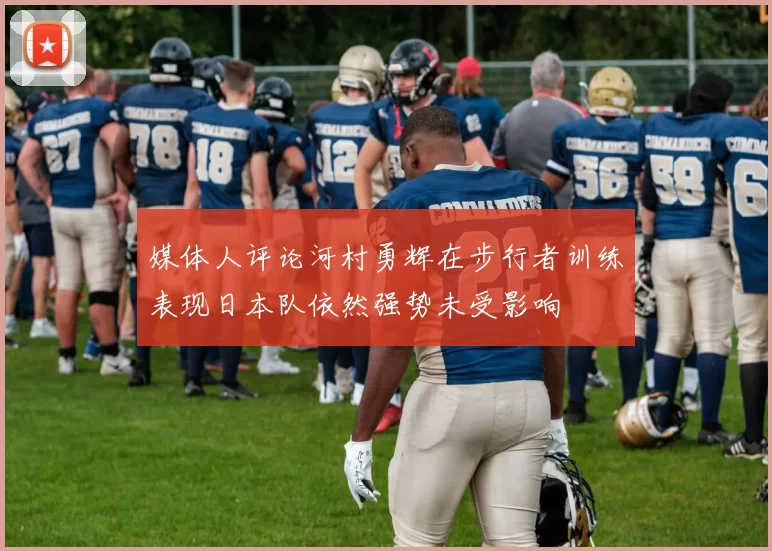 媒体人评论河村勇辉在步行者训练表现日本队依然强势未受影响