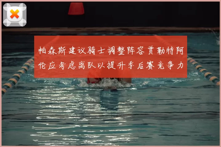 帕森斯建议骑士调整阵容贾勒特阿伦应考虑离队以提升季后赛竞争力