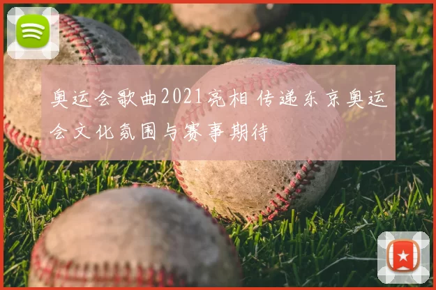 奥运会歌曲2021亮相 传递东京奥运会文化氛围与赛事期待