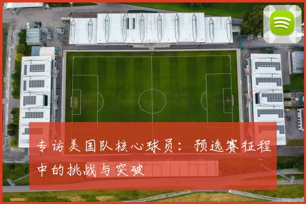 专访美国队核心球员:预选赛征程中的挑战与突破