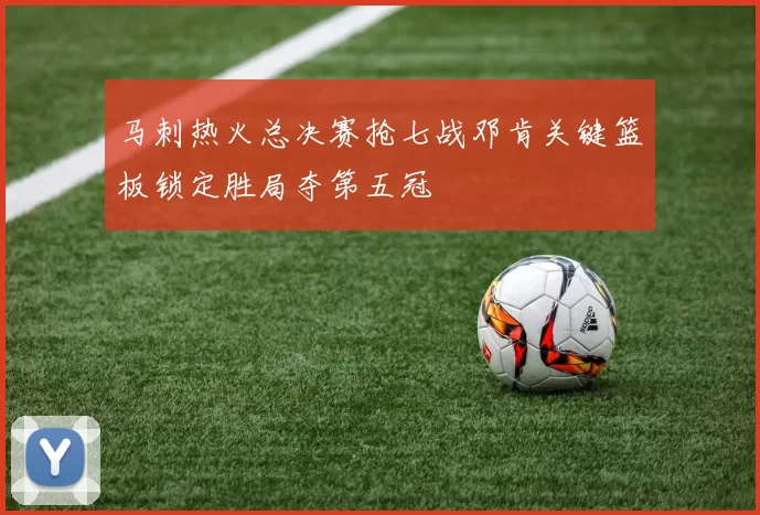 马刺热火总决赛抢七战邓肯关键篮板锁定胜局夺第五冠