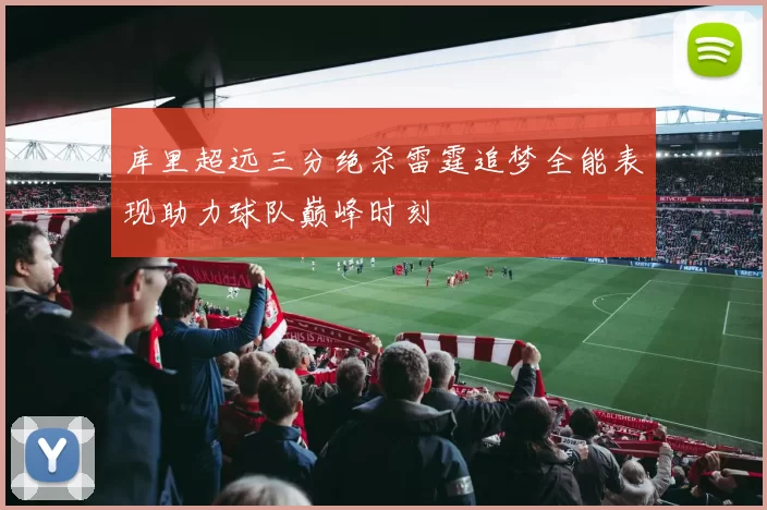 库里超远三分绝杀雷霆追梦全能表现助力球队巅峰时刻