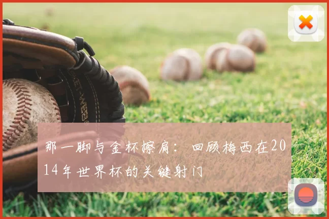 那一脚与金杯擦肩：回顾梅西在2014年世界杯的关键射门