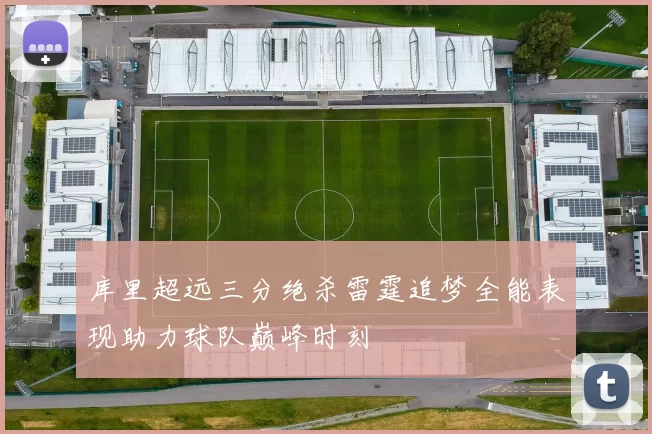 库里超远三分绝杀雷霆追梦全能表现助力球队巅峰时刻