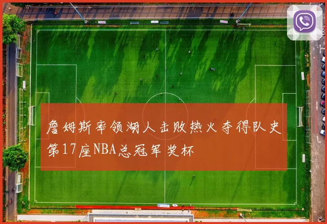 詹姆斯率领湖人击败热火夺得队史第17座NBA总冠军奖杯