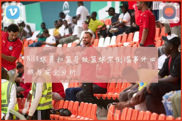 NBA球员扣篮导致篮球架倒塌事件回顾与安全分析