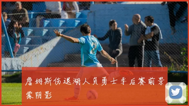 詹姆斯伤退湖人负勇士季后赛前景蒙阴影