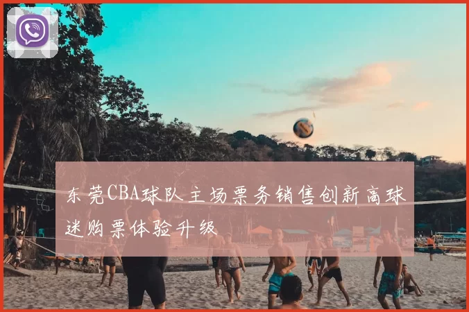东莞CBA球队主场票务销售创新高球迷购票体验升级