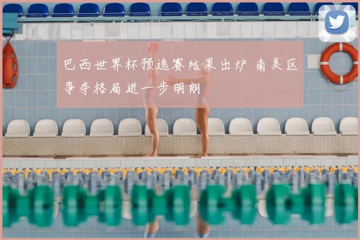 巴西世界杯预选赛结果出炉 南美区争夺格局进一步明朗