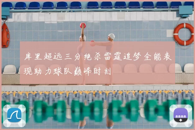 库里超远三分绝杀雷霆追梦全能表现助力球队巅峰时刻