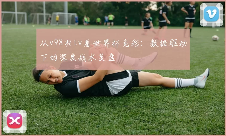 从v98典tv看世界杯竞彩:数据驱动下的深度战术复盘