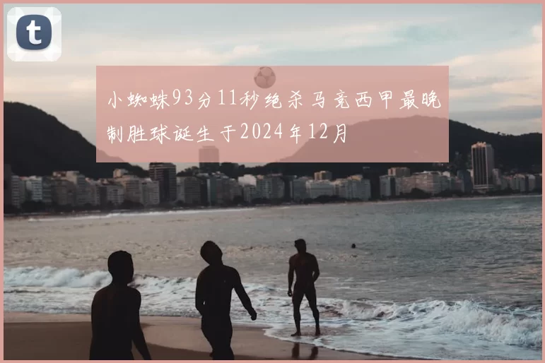 小蜘蛛93分11秒绝杀马竞西甲最晚制胜球诞生于2024年12月