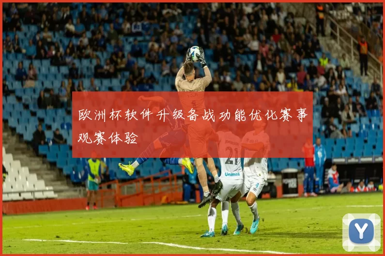 欧洲杯软件升级备战功能优化赛事观赛体验