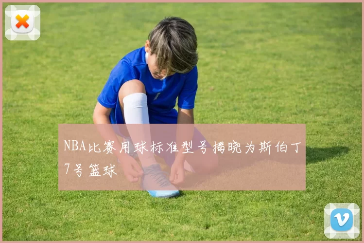 NBA比赛用球标准型号揭晓为斯伯丁7号篮球