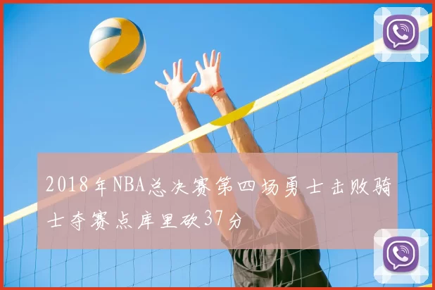 2018年NBA总决赛第四场勇士击败骑士夺赛点库里砍37分