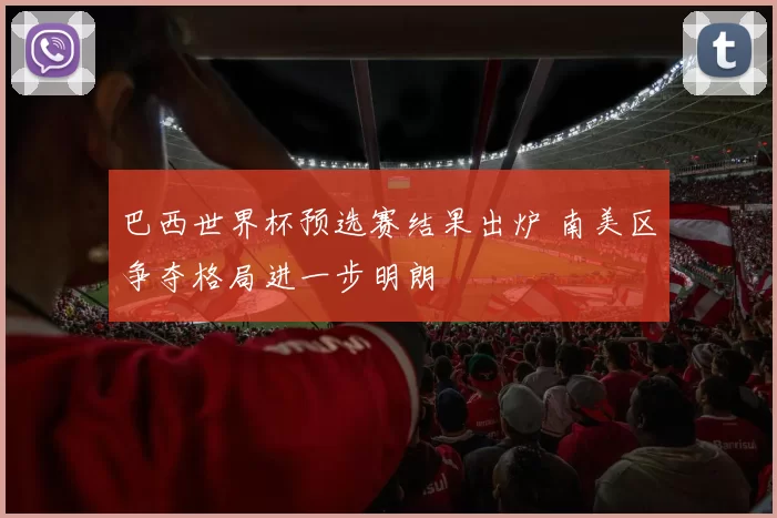 巴西世界杯预选赛结果出炉 南美区争夺格局进一步明朗