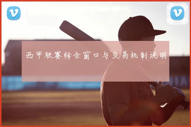 西甲联赛转会窗口与交易机制说明