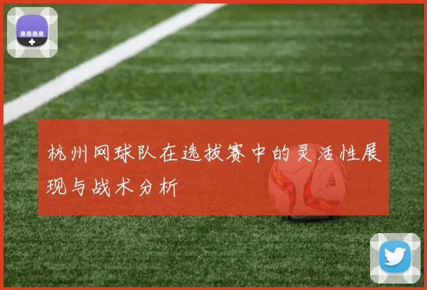 杭州网球队在选拔赛中的灵活性展现与战术分析