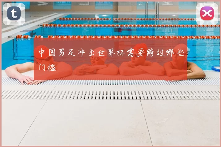 中国男足冲击世界杯需要跨过哪些门槛