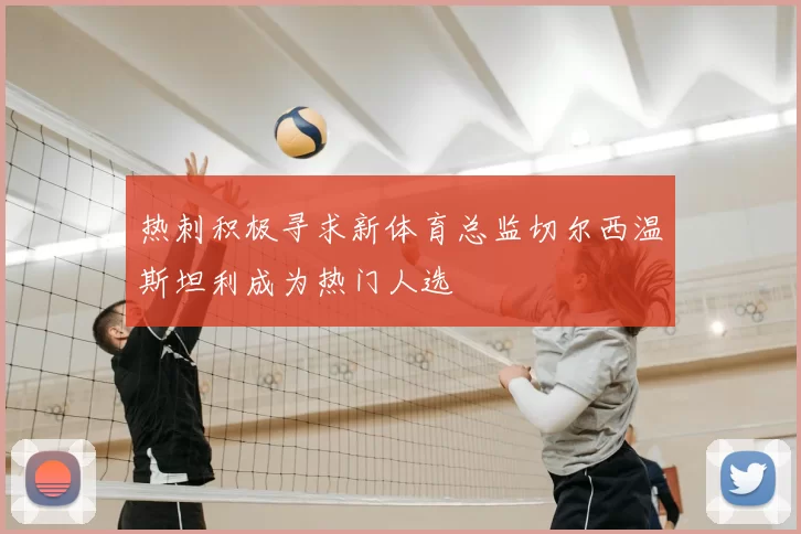 热刺积极寻求新体育总监切尔西温斯坦利成为热门人选