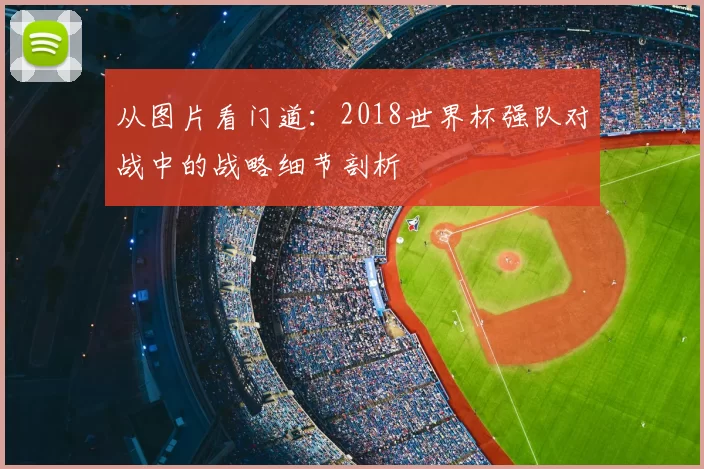 从图片看门道：2018世界杯强队对战中的战略细节剖析