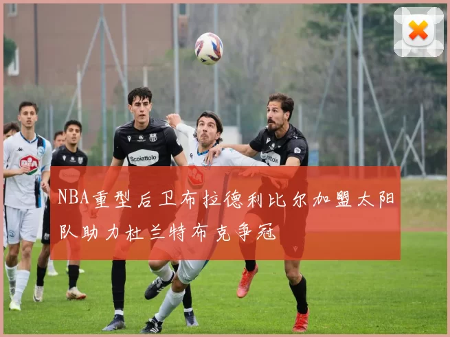 NBA重型后卫布拉德利比尔加盟太阳队助力杜兰特布克争冠