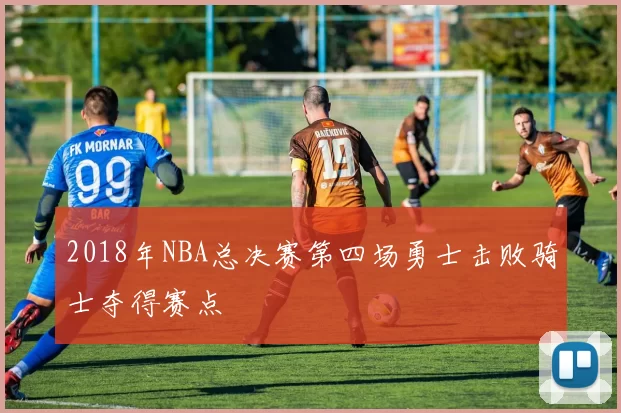 2018年NBA总决赛第四场勇士击败骑士夺得赛点