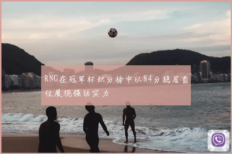 RNG在冠军杯积分榜中以84分稳居首位展现强劲实力